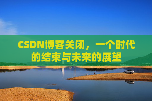 CSDN博客关闭，一个时代的结束与未来的展望