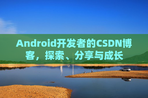 Android开发者的CSDN博客,探索、分享与成长